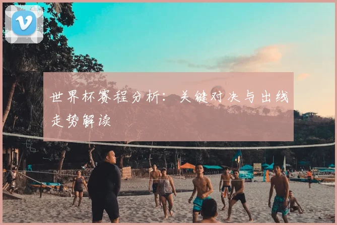 世界杯赛程分析:关键对决与出线走势解读
