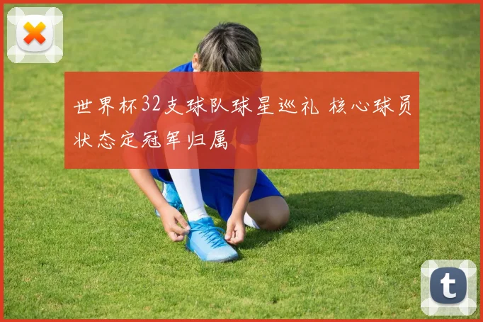 世界杯32支球队球星巡礼 核心球员状态定冠军归属