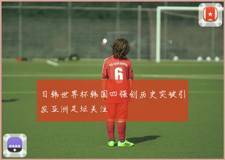 日韩世界杯韩国四强创历史突破引发亚洲足坛关注