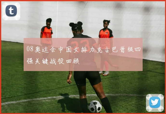 08奥运会中国女排力克古巴晋级四强关键战役回顾