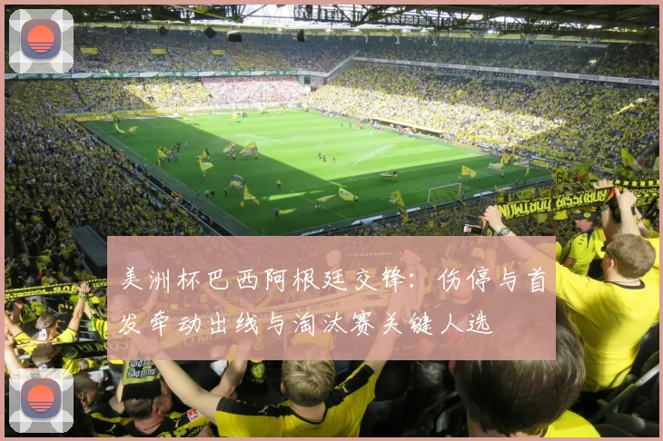 美洲杯巴西阿根廷交锋：伤停与首发牵动出线与淘汰赛关键人选