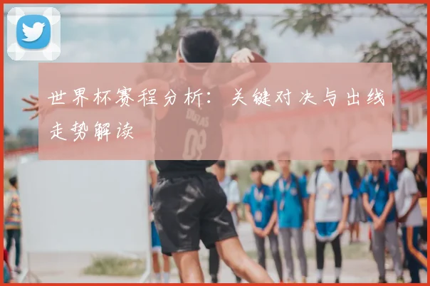 世界杯赛程分析:关键对决与出线走势解读