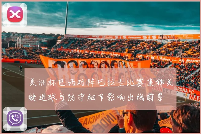 美洲杯巴西对阵巴拉圭比赛集锦关键进球与防守细节影响出线前景