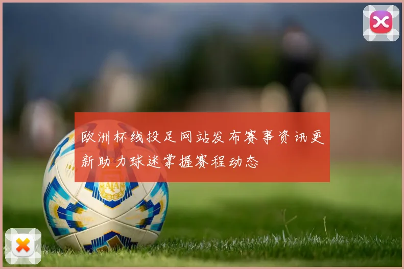 欧洲杯线投足网站发布赛事资讯更新助力球迷掌握赛程动态