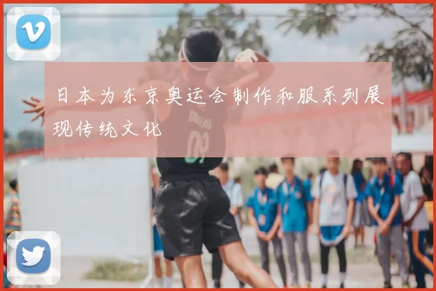日本为东京奥运会制作和服系列展现传统文化