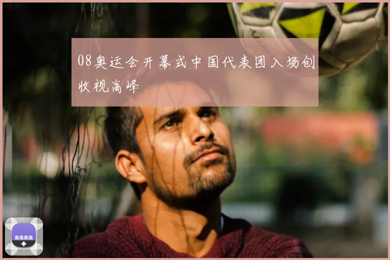 08奥运会开幕式中国代表团入场创收视高峰