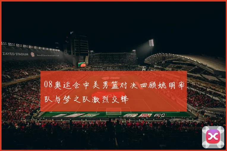 08奥运会中美男篮对决回顾姚明率队与梦之队激烈交锋