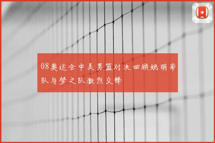 08奥运会中美男篮对决回顾姚明率队与梦之队激烈交锋