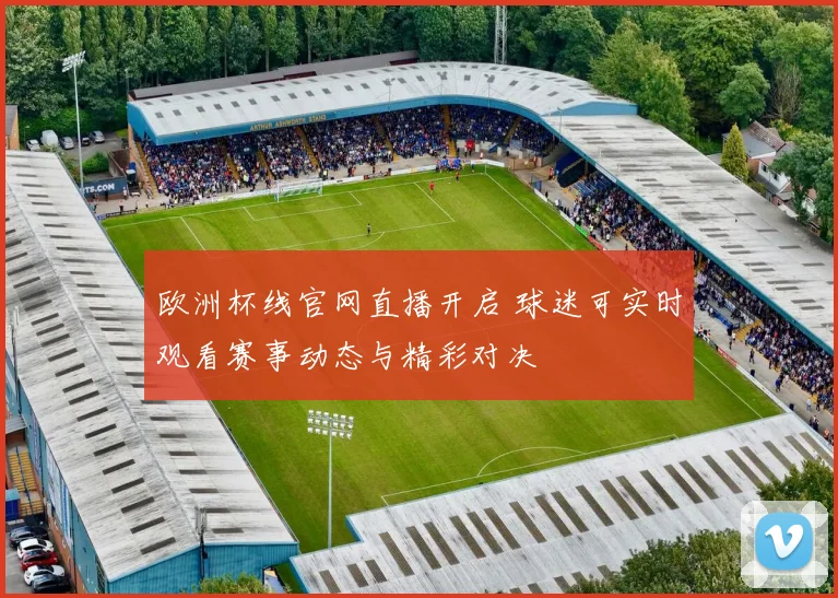 欧洲杯线官网直播开启 球迷可实时观看赛事动态与精彩对决