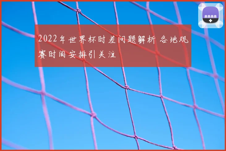 2022年世界杯时差问题解析 各地观赛时间安排引关注