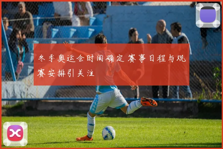 冬季奥运会时间确定 赛事日程与观赛安排引关注