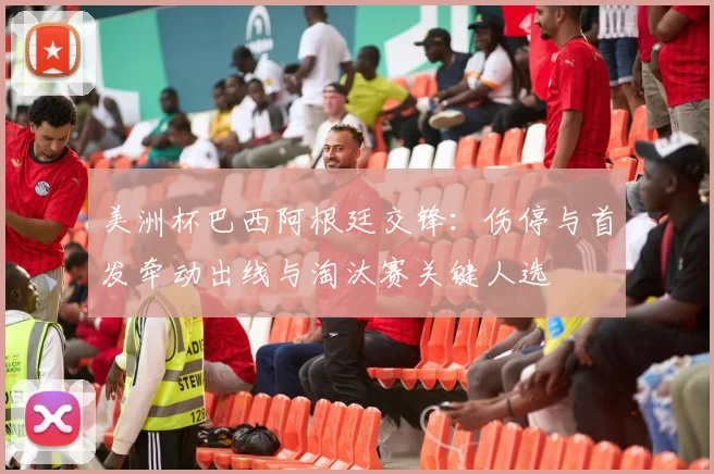 美洲杯巴西阿根廷交锋：伤停与首发牵动出线与淘汰赛关键人选