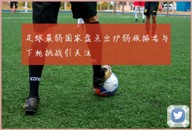 足球最弱国家盘点出炉弱旅排名与下轮挑战引关注