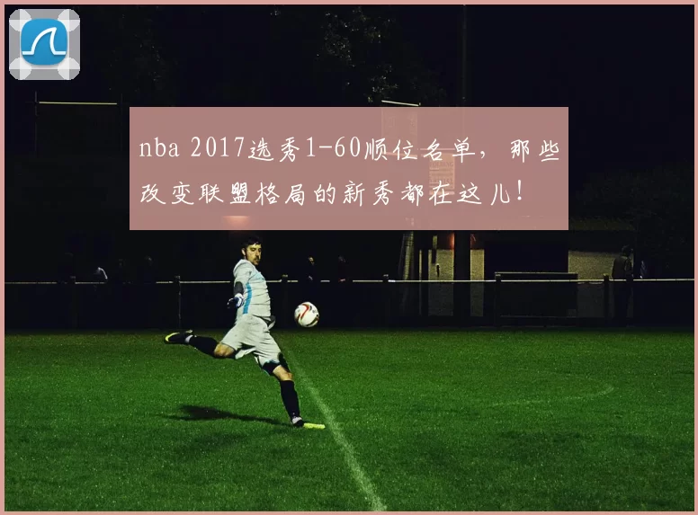 nba 2017选秀1-60顺位名单，那些改变联盟格局的新秀都在这儿！