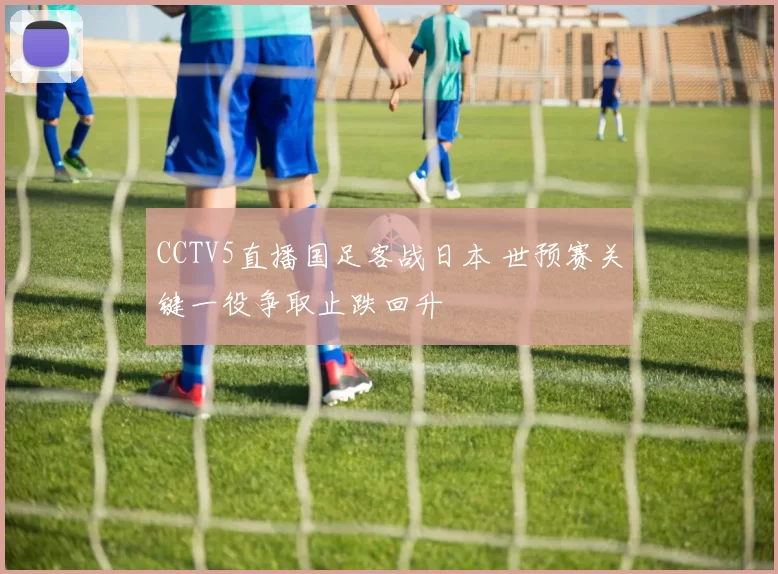 CCTV5直播国足客战日本 世预赛关键一役争取止跌回升