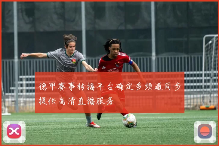 德甲赛事转播平台确定多频道同步提供高清直播服务