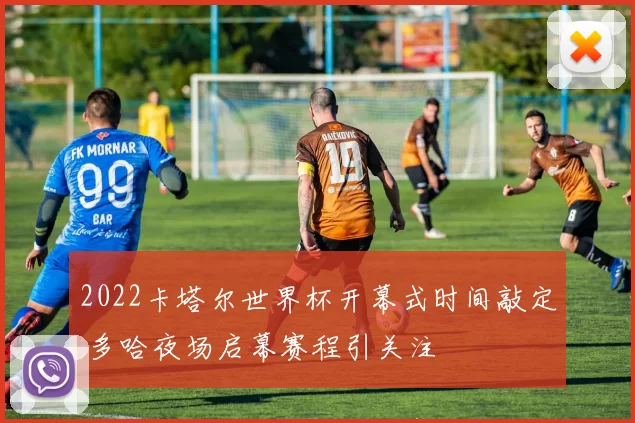 2022卡塔尔世界杯开幕式时间敲定 多哈夜场启幕赛程引关注