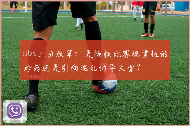 nba三分改革：是拯救比赛观赏性的妙药还是引向混乱的导火索？