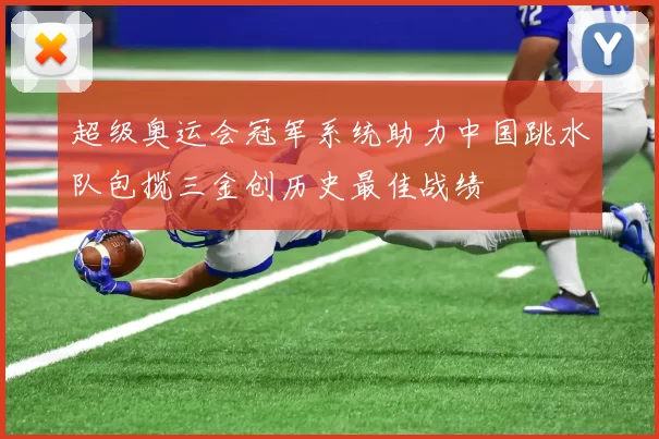 超级奥运会冠军系统助力中国跳水队包揽三金创历史最佳战绩