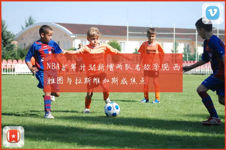 NBA扩军计划新增两队名称浮现 西雅图与拉斯维加斯成焦点