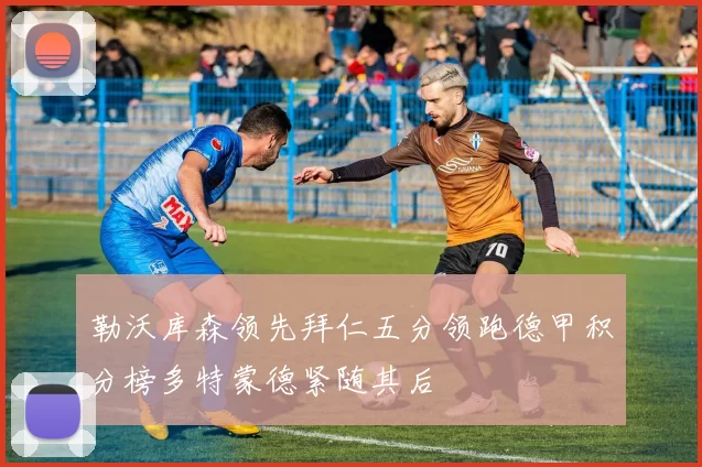 勒沃库森领先拜仁五分领跑德甲积分榜多特蒙德紧随其后