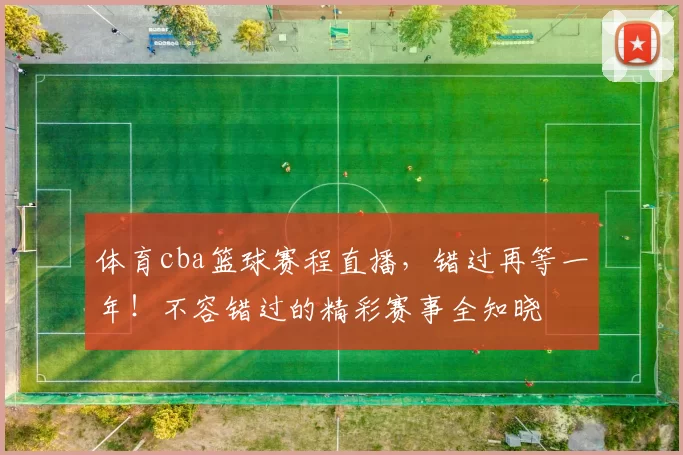 体育cba篮球赛程直播，错过再等一年！不容错过的精彩赛事全知晓
