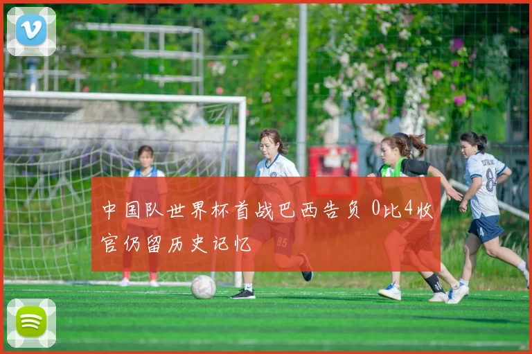 中国队世界杯首战巴西告负 0比4收官仍留历史记忆