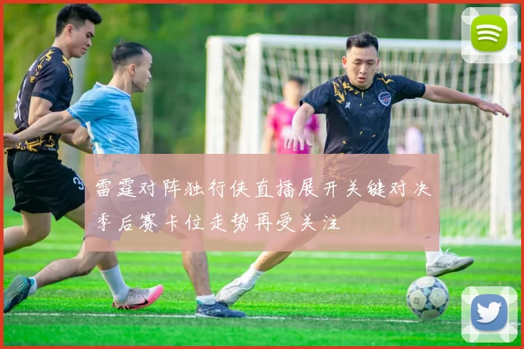 雷霆对阵独行侠直播展开关键对决季后赛卡位走势再受关注