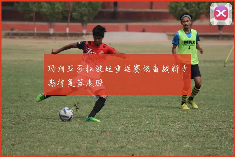 玛利亚莎拉波娃重返赛场备战新季期待复苏表现