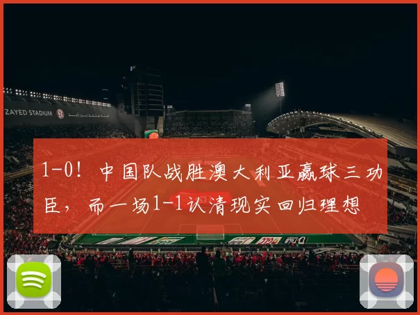 1-0！中国队战胜澳大利亚赢球三功臣，而一场1-1认清现实回归理想
