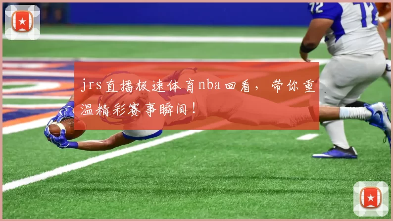 jrs直播极速体育nba回看，带你重温精彩赛事瞬间！