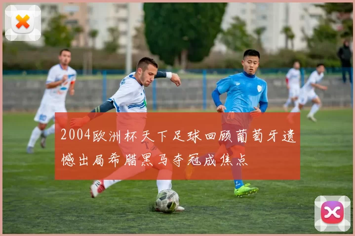 2004欧洲杯天下足球回顾葡萄牙遗憾出局希腊黑马夺冠成焦点