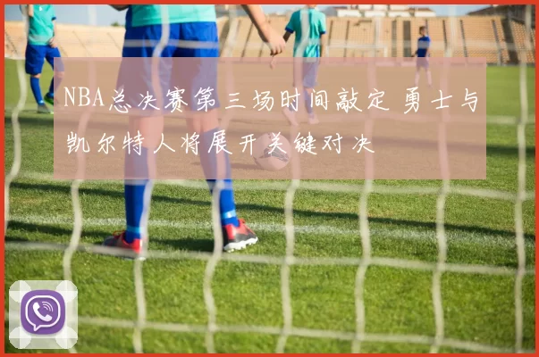 NBA总决赛第三场时间敲定 勇士与凯尔特人将展开关键对决