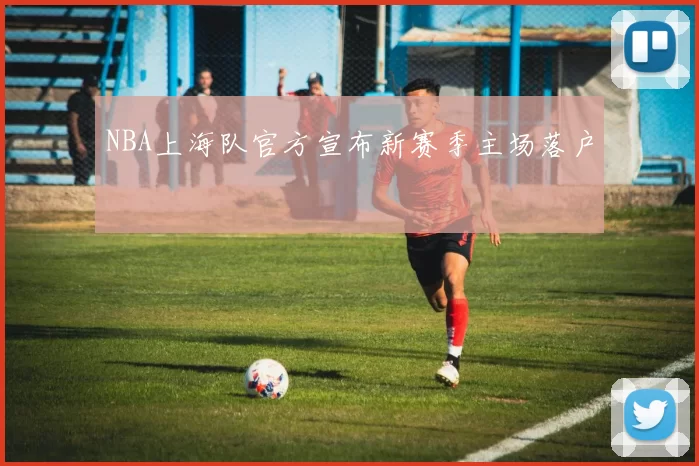 NBA上海队官方宣布新赛季主场落户