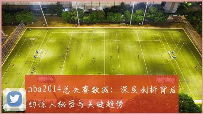 nba2014总决赛数据：深度剖析背后的惊人秘密与关键趋势