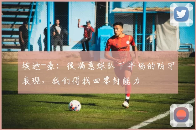 埃迪-豪：很满意球队下半场的防守表现，我们得找回零封能力