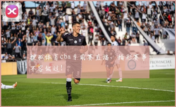 搜狐体育cba季前赛直播，精彩赛事不容错过！