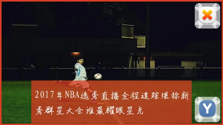 2017年NBA选秀直播全程追踪堪称新秀群星大会谁最耀眼星光
