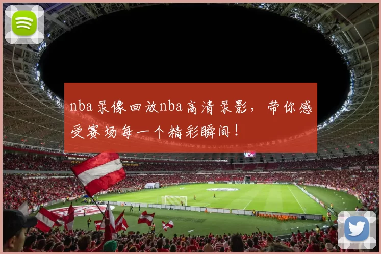 nba录像回放nba高清录影，带你感受赛场每一个精彩瞬间！