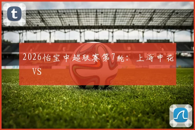 2026怡宝中超联赛第7轮：上海申花 VS