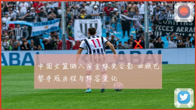 中国女篮晒八座金球奖合影 回顾巴黎夺冠历程与阵容变化