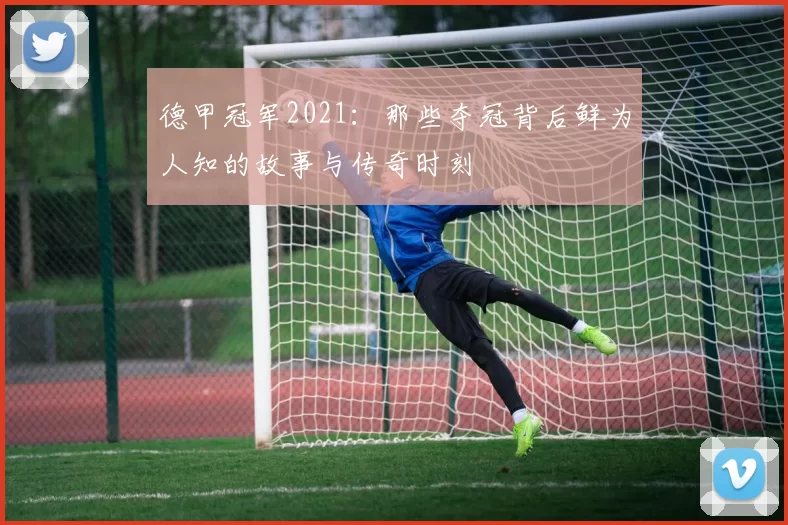 德甲冠军2021：那些夺冠背后鲜为人知的故事与传奇时刻