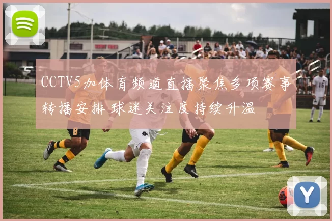 CCTV5加体育频道直播聚焦多项赛事转播安排 球迷关注度持续升温