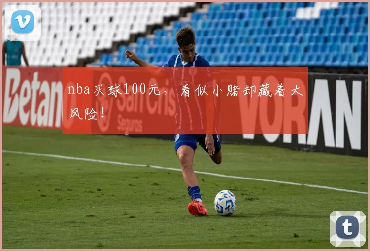 nba买球100元，看似小赌却藏着大风险！