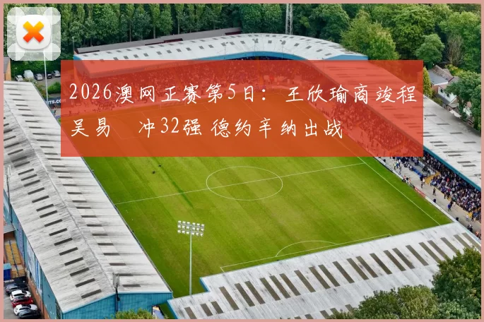 2026澳网正赛第5日：王欣瑜商竣程吴易昺冲32强 德约辛纳出战