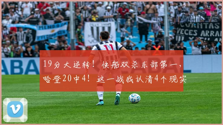 19分大逆转！快船双杀东部第一，哈登20中4！这一战我认清4个现实