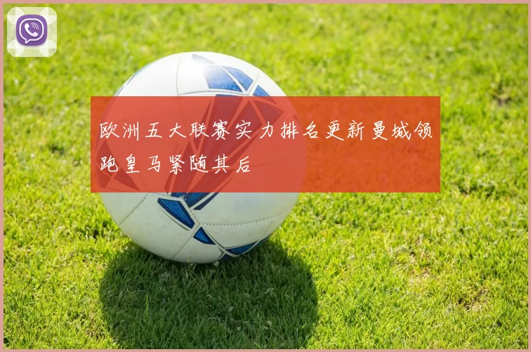 欧洲五大联赛实力排名更新曼城领跑皇马紧随其后