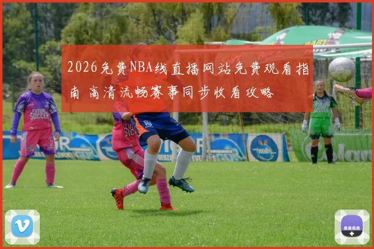 2026免费NBA线直播网站免费观看指南 高清流畅赛事同步收看攻略