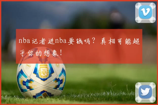 nba记者进nba要钱吗?真相可能超乎你的想象!