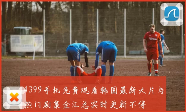 4399手机免费观看韩国最新大片与热门剧集全汇总实时更新不停